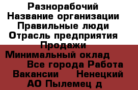 Разнорабочий › Название организации ­ Правильные люди › Отрасль предприятия ­ Продажи › Минимальный оклад ­ 30 000 - Все города Работа » Вакансии   . Ненецкий АО,Пылемец д.